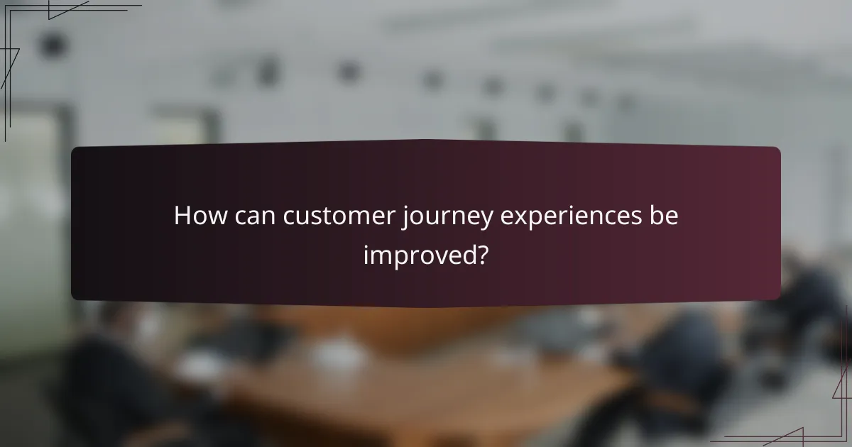 How can customer journey experiences be improved?