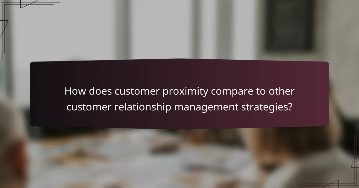 How does customer proximity compare to other customer relationship management strategies?