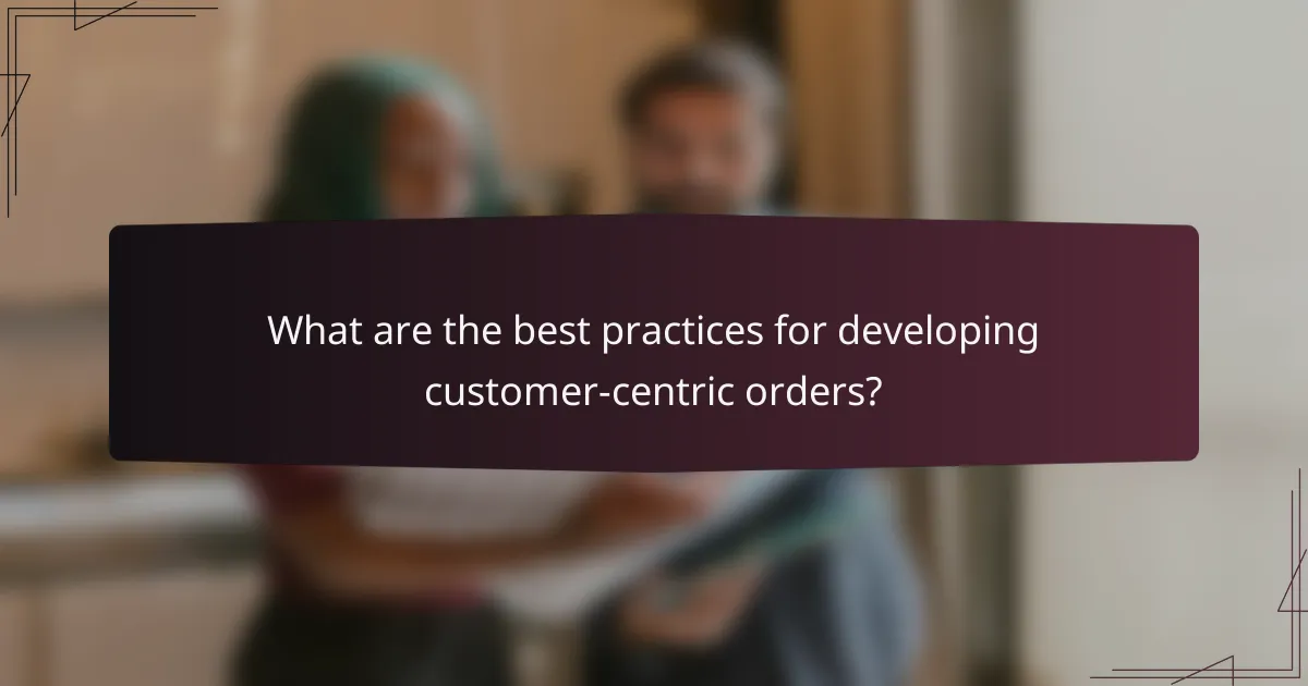 What are the best practices for developing customer-centric orders?