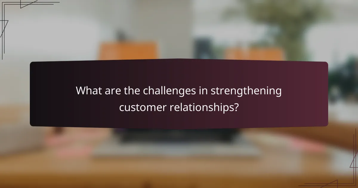 What are the challenges in strengthening customer relationships?