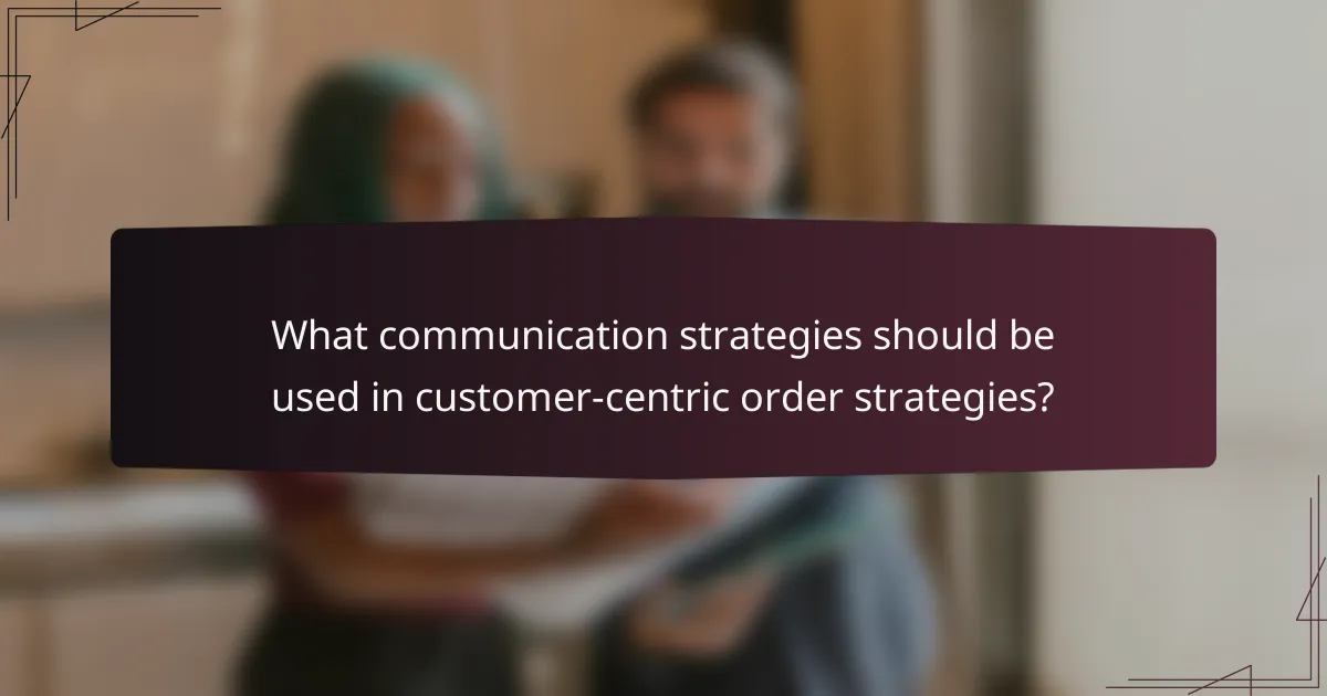What communication strategies should be used in customer-centric order strategies?