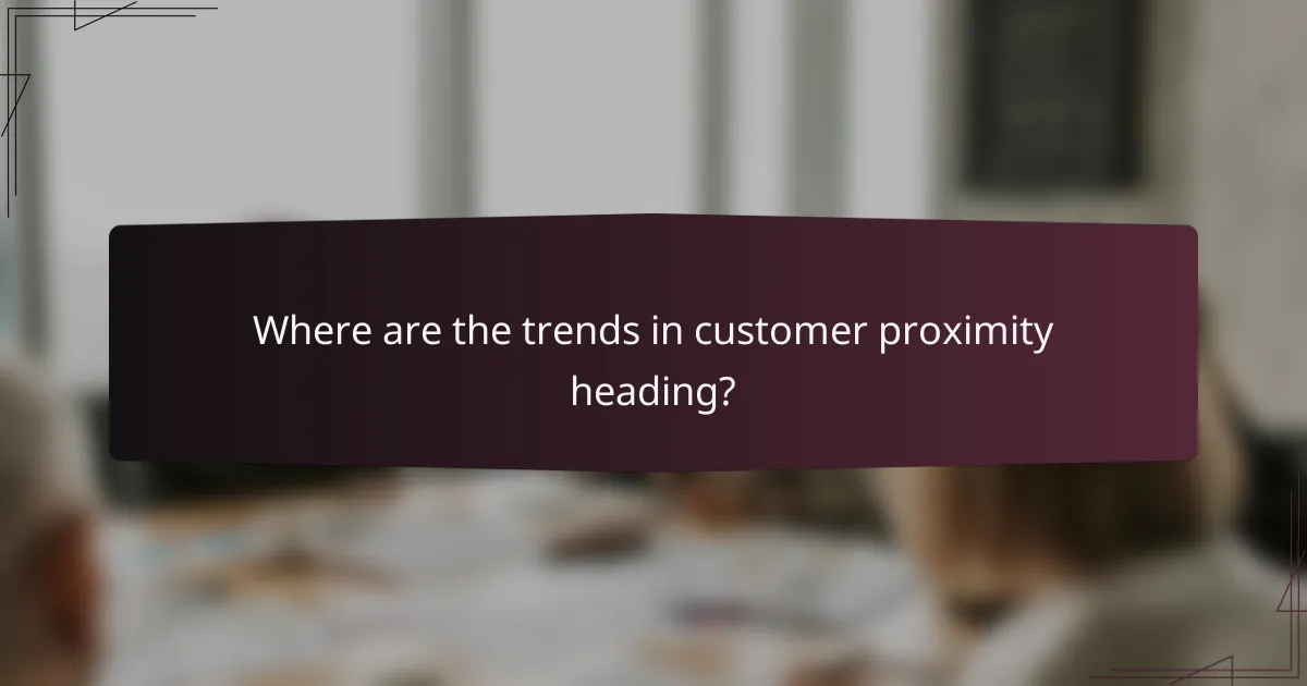 Where are the trends in customer proximity heading?